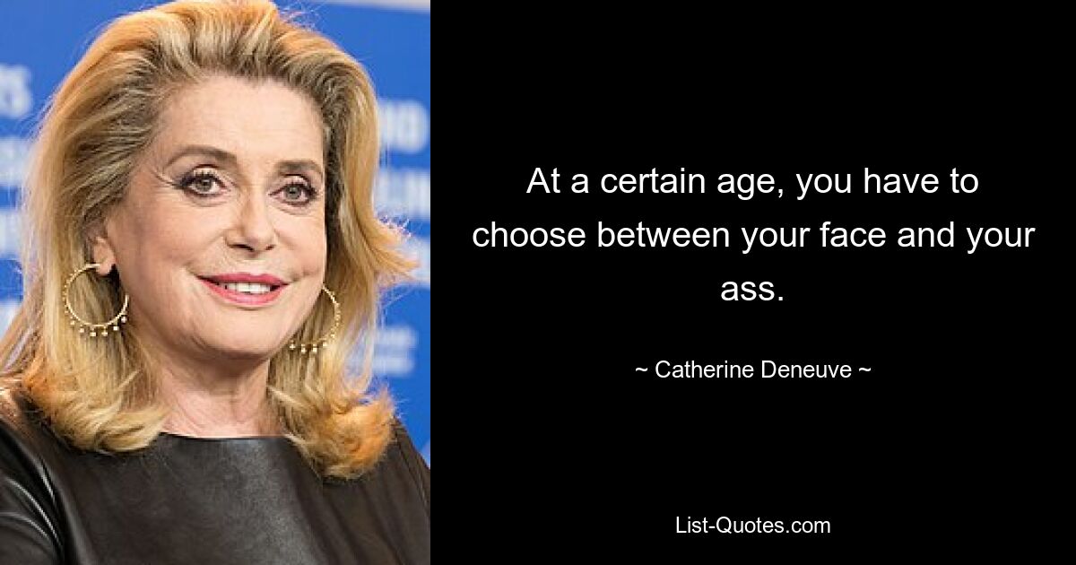 At a certain age, you have to choose between your face and your ass. — © Catherine Deneuve