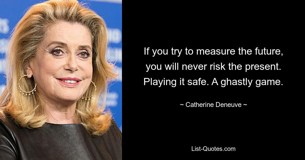 Wenn Sie versuchen, die Zukunft zu messen, werden Sie niemals die Gegenwart riskieren. Auf Nummer sicher gehen. Ein grässliches Spiel. — © Catherine Deneuve