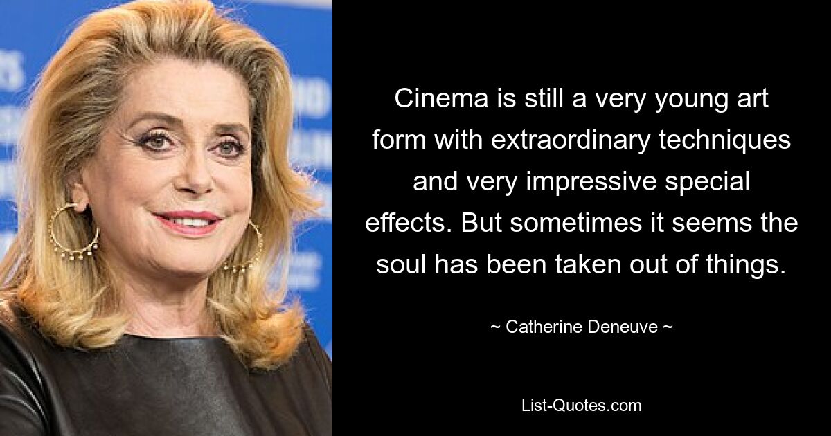 Cinema is still a very young art form with extraordinary techniques and very impressive special effects. But sometimes it seems the soul has been taken out of things. — © Catherine Deneuve