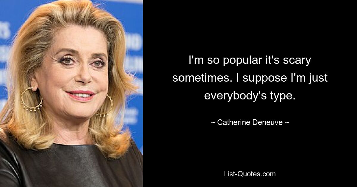 I'm so popular it's scary sometimes. I suppose I'm just everybody's type. — © Catherine Deneuve