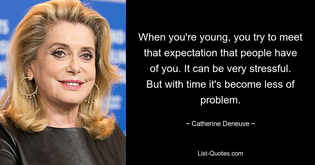 When you're young, you try to meet that expectation that people have of you. It can be very stressful. But with time it's become less of problem. — © Catherine Deneuve