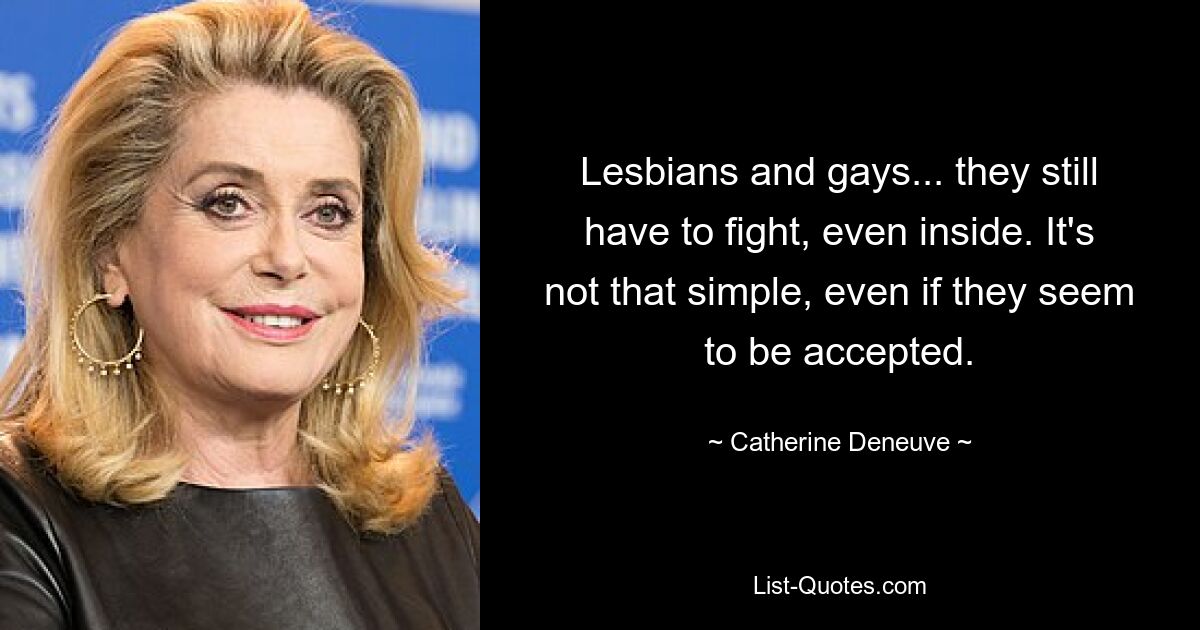 Lesbians and gays... they still have to fight, even inside. It's not that simple, even if they seem to be accepted. — © Catherine Deneuve