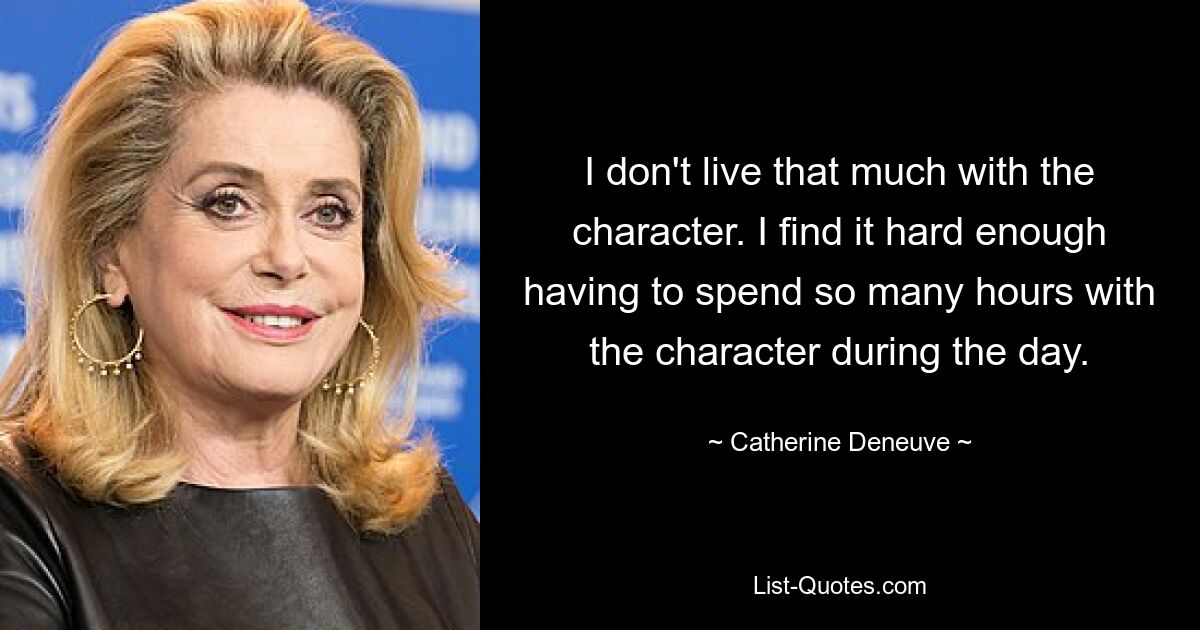 I don't live that much with the character. I find it hard enough having to spend so many hours with the character during the day. — © Catherine Deneuve