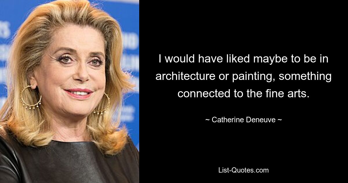 I would have liked maybe to be in architecture or painting, something connected to the fine arts. — © Catherine Deneuve