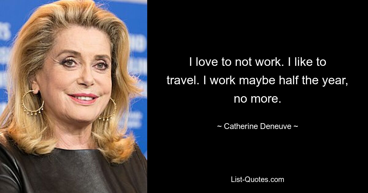 I love to not work. I like to travel. I work maybe half the year, no more. — © Catherine Deneuve