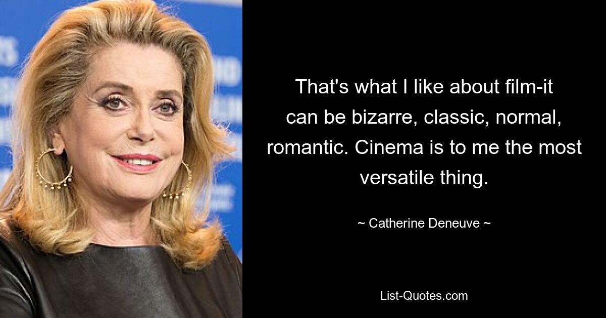 That's what I like about film-it can be bizarre, classic, normal, romantic. Cinema is to me the most versatile thing. — © Catherine Deneuve