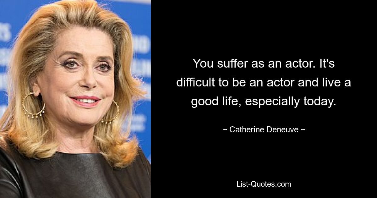 You suffer as an actor. It's difficult to be an actor and live a good life, especially today. — © Catherine Deneuve