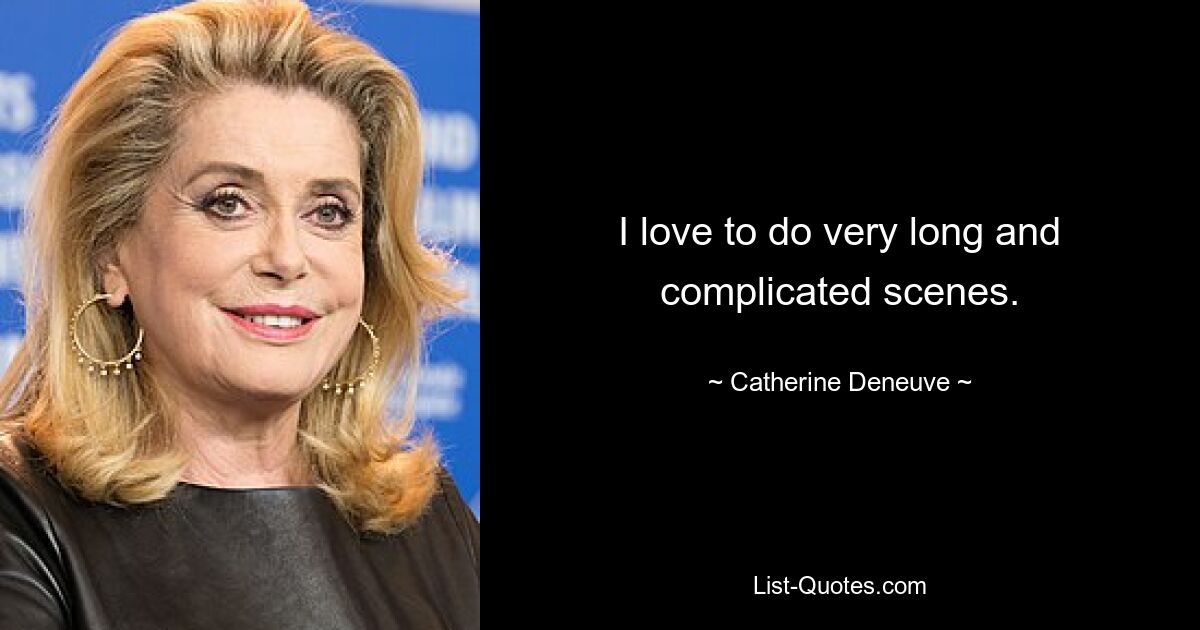 I love to do very long and complicated scenes. — © Catherine Deneuve