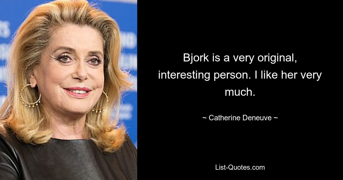 Bjork is a very original, interesting person. I like her very much. — © Catherine Deneuve