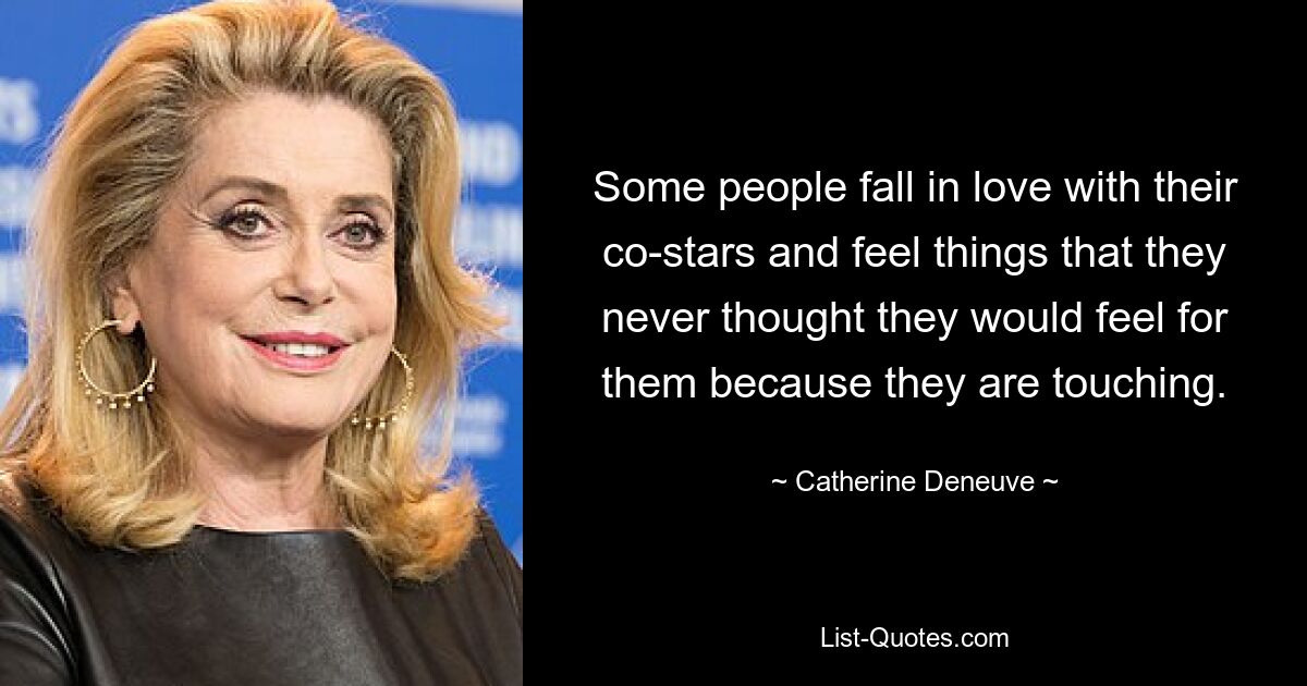 Some people fall in love with their co-stars and feel things that they never thought they would feel for them because they are touching. — © Catherine Deneuve