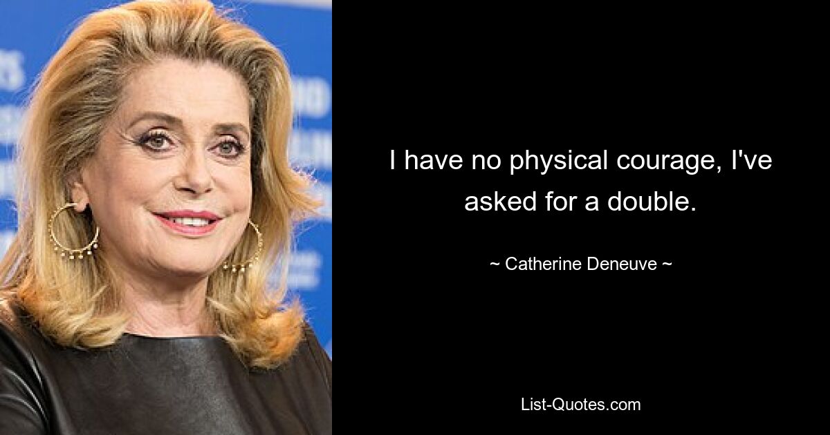 I have no physical courage, I've asked for a double. — © Catherine Deneuve