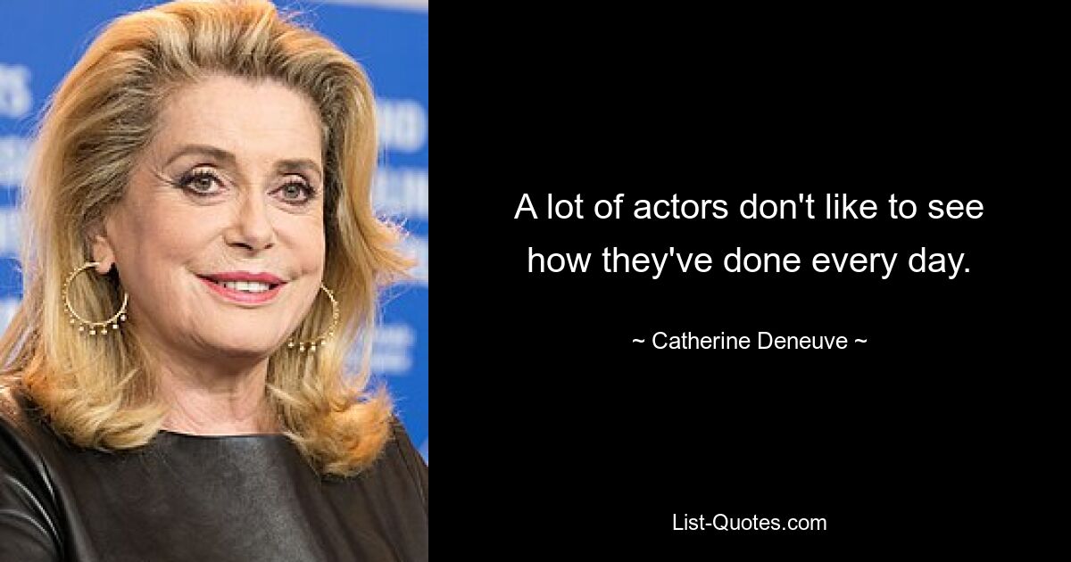 A lot of actors don't like to see how they've done every day. — © Catherine Deneuve