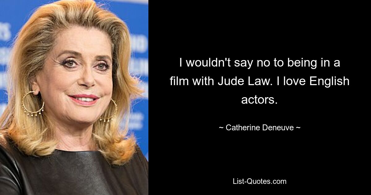 I wouldn't say no to being in a film with Jude Law. I love English actors. — © Catherine Deneuve