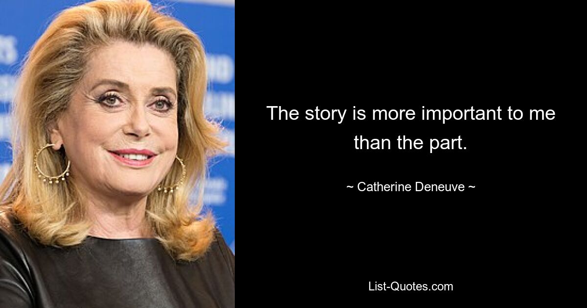 The story is more important to me than the part. — © Catherine Deneuve