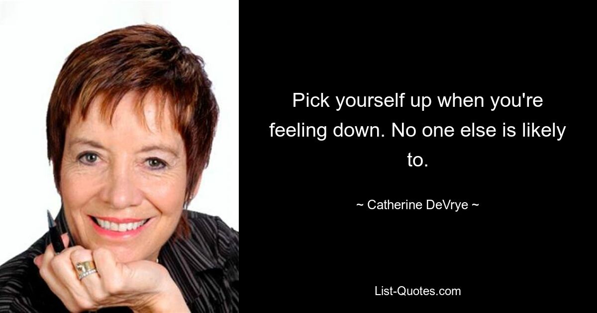 Pick yourself up when you're feeling down. No one else is likely to. — © Catherine DeVrye