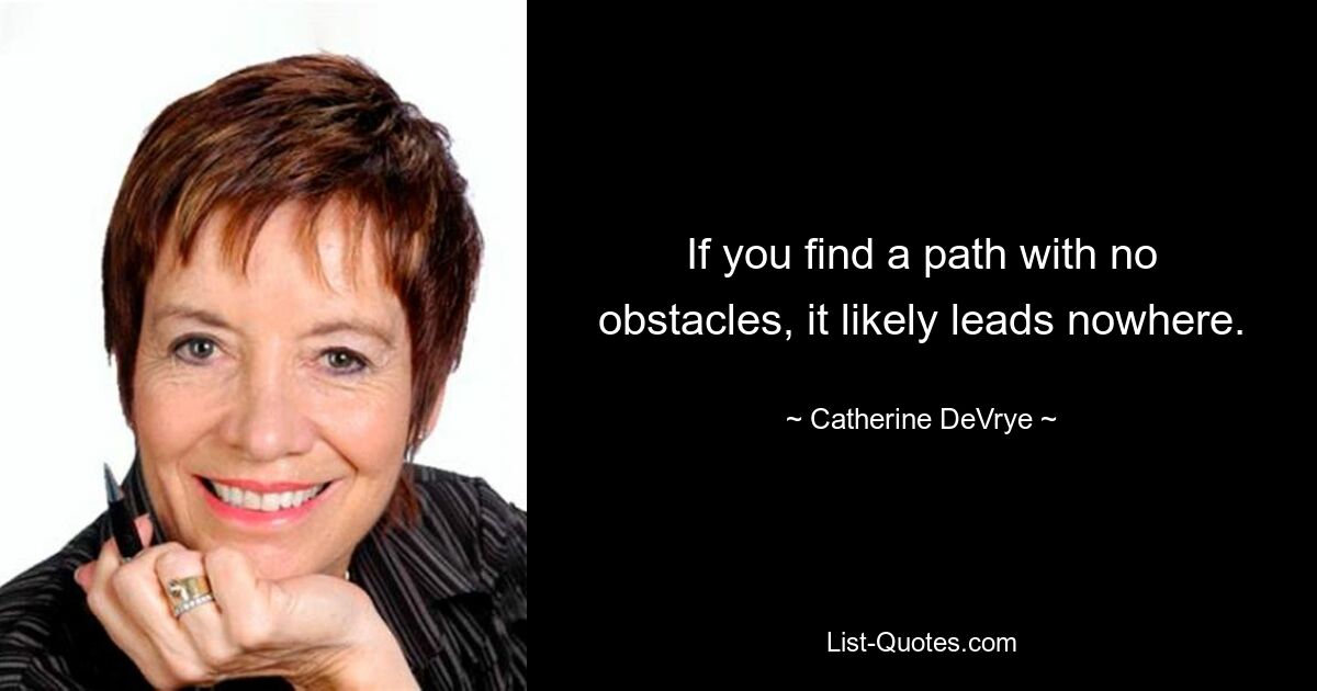 If you find a path with no obstacles, it likely leads nowhere. — © Catherine DeVrye