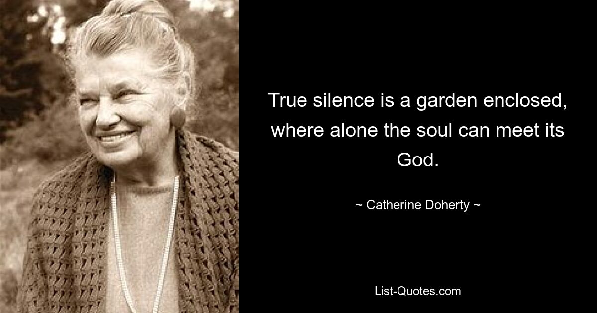 True silence is a garden enclosed, where alone the soul can meet its God. — © Catherine Doherty