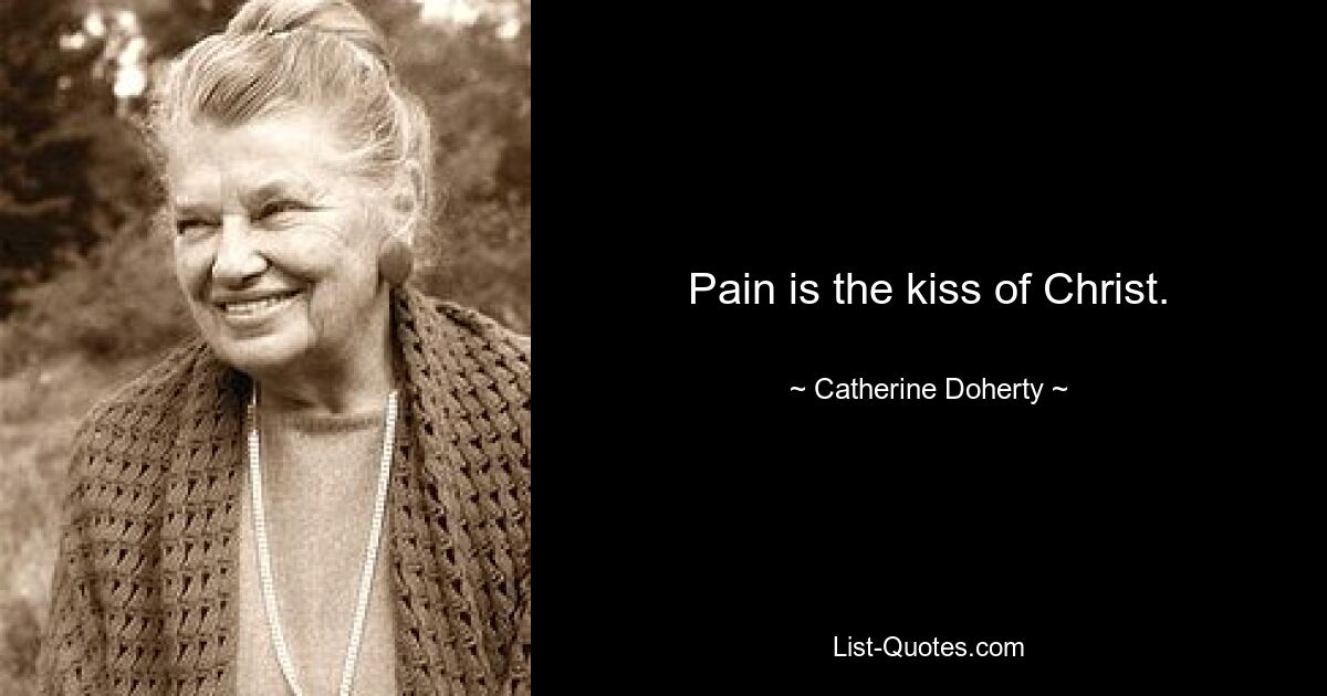 Pain is the kiss of Christ. — © Catherine Doherty