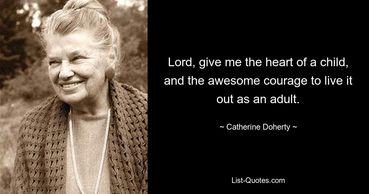 Lord, give me the heart of a child, and the awesome courage to live it out as an adult. — © Catherine Doherty