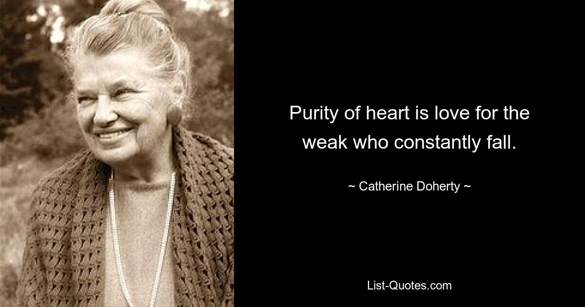 Purity of heart is love for the weak who constantly fall. — © Catherine Doherty