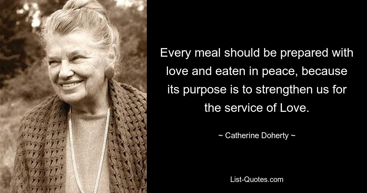 Every meal should be prepared with love and eaten in peace, because its purpose is to strengthen us for the service of Love. — © Catherine Doherty