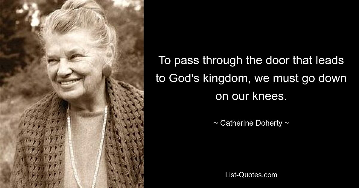 To pass through the door that leads to God's kingdom, we must go down on our knees. — © Catherine Doherty