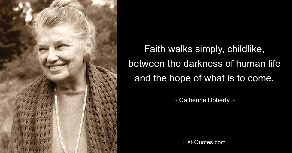 Faith walks simply, childlike, between the darkness of human life and the hope of what is to come. — © Catherine Doherty