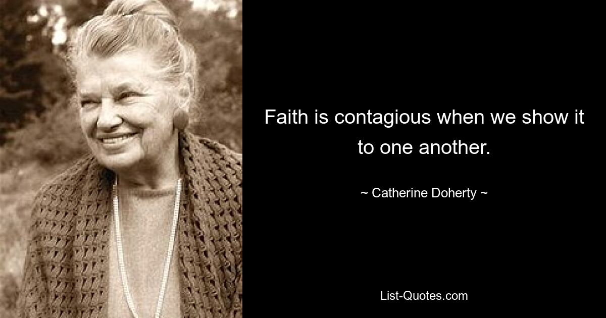 Faith is contagious when we show it to one another. — © Catherine Doherty