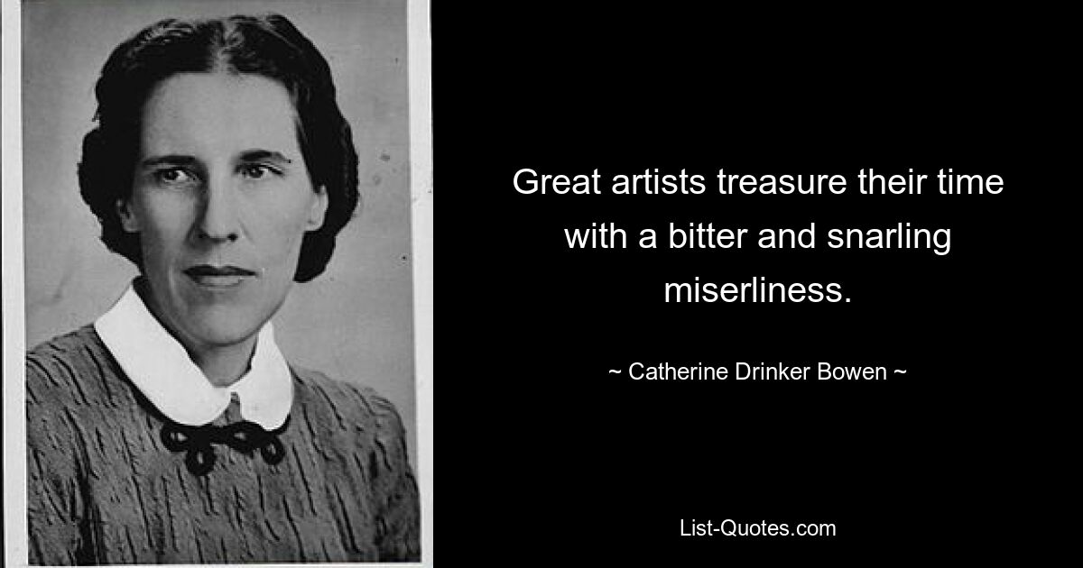 Great artists treasure their time with a bitter and snarling miserliness. — © Catherine Drinker Bowen