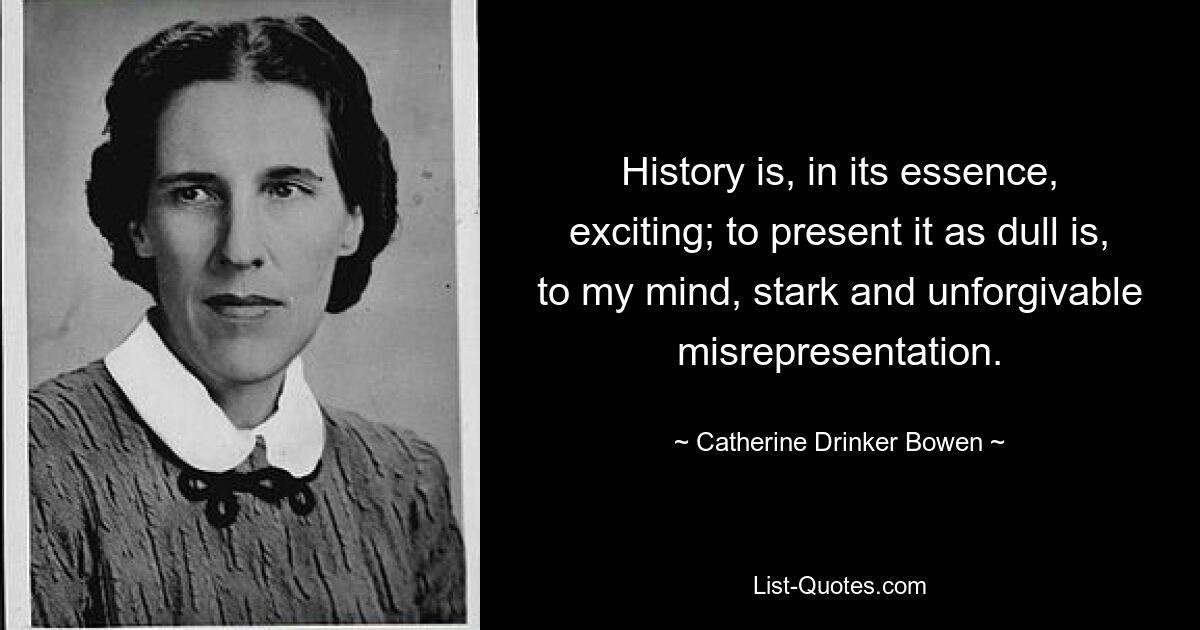 History is, in its essence, exciting; to present it as dull is, to my mind, stark and unforgivable misrepresentation. — © Catherine Drinker Bowen