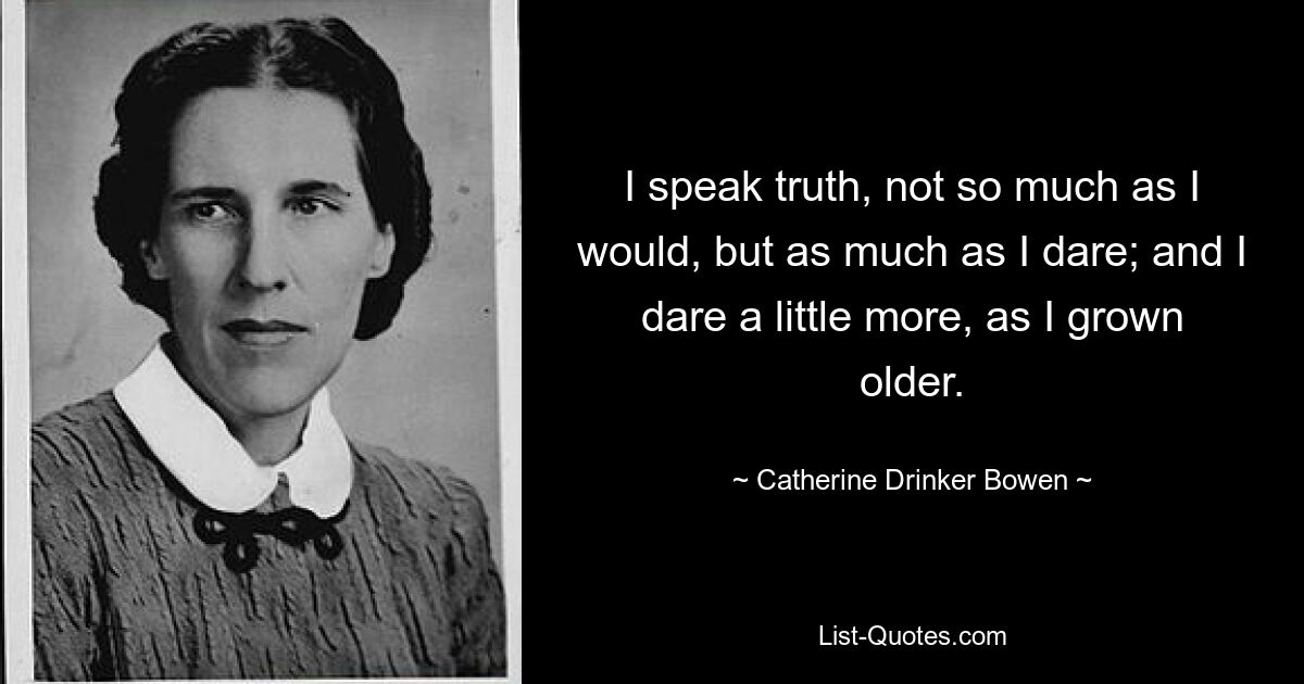 Я говорю правду, не столько, сколько хотелось бы, а столько, сколько осмелюсь; и я осмелюсь немного больше, когда я стал старше. — © Кэтрин Дринкер Боуэн