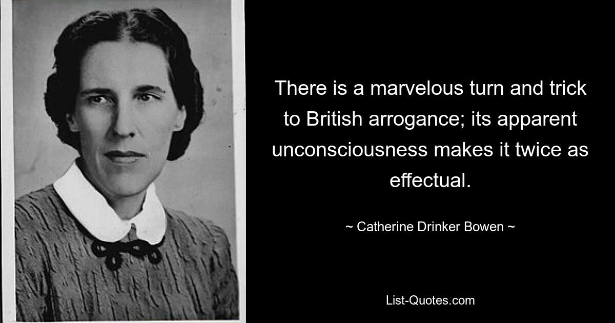 There is a marvelous turn and trick to British arrogance; its apparent unconsciousness makes it twice as effectual. — © Catherine Drinker Bowen