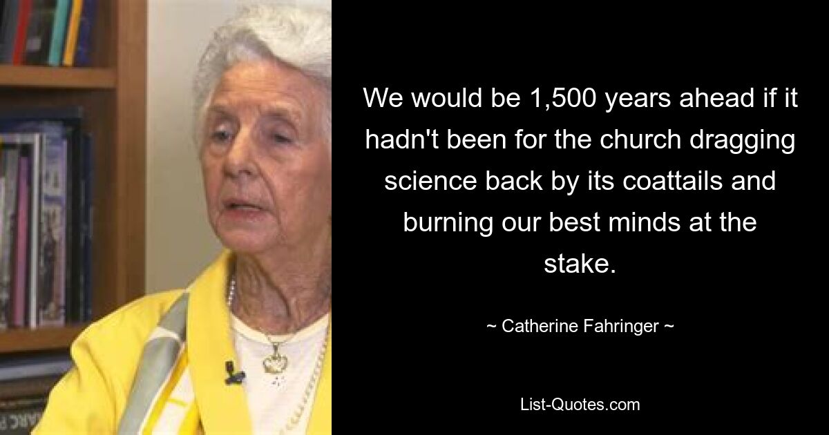 We would be 1,500 years ahead if it hadn't been for the church dragging science back by its coattails and burning our best minds at the stake. — © Catherine Fahringer