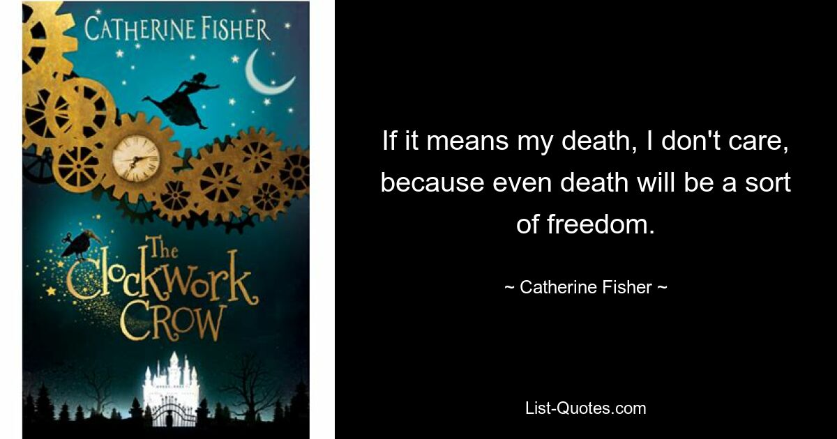 If it means my death, I don't care, because even death will be a sort of freedom. — © Catherine Fisher