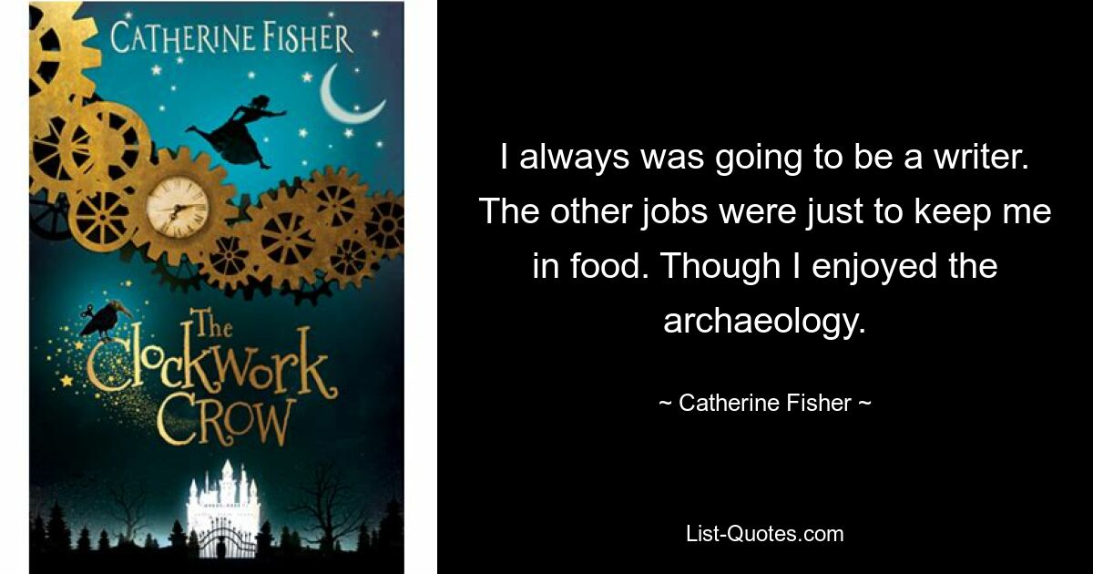 I always was going to be a writer. The other jobs were just to keep me in food. Though I enjoyed the archaeology. — © Catherine Fisher