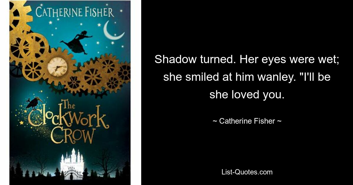 Shadow turned. Her eyes were wet; she smiled at him wanley. "I'll be she loved you. — © Catherine Fisher