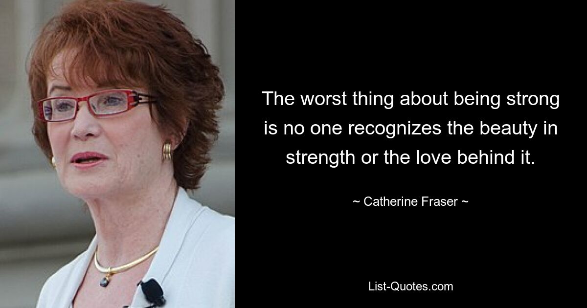 The worst thing about being strong is no one recognizes the beauty in strength or the love behind it. — © Catherine Fraser