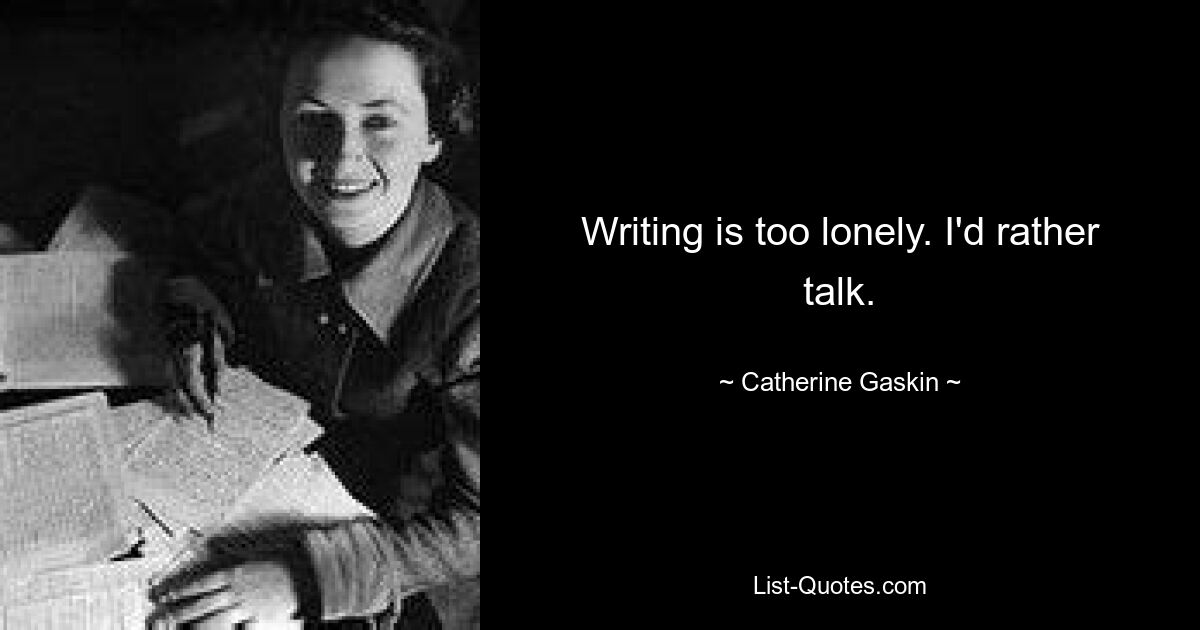 Writing is too lonely. I'd rather talk. — © Catherine Gaskin