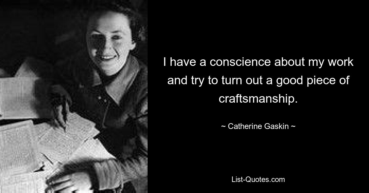 I have a conscience about my work and try to turn out a good piece of craftsmanship. — © Catherine Gaskin