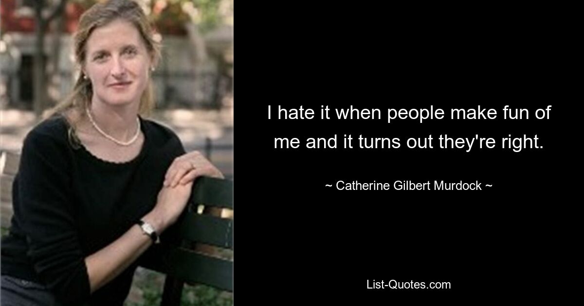 I hate it when people make fun of me and it turns out they're right. — © Catherine Gilbert Murdock