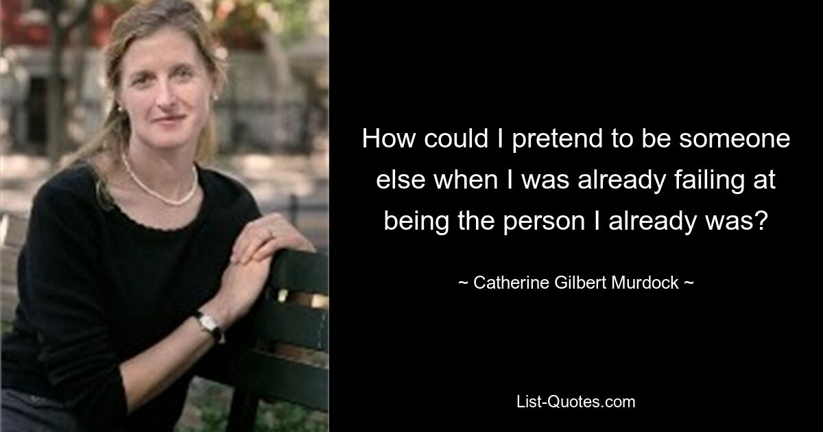 How could I pretend to be someone else when I was already failing at being the person I already was? — © Catherine Gilbert Murdock