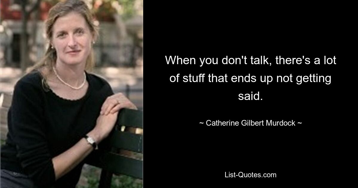 When you don't talk, there's a lot of stuff that ends up not getting said. — © Catherine Gilbert Murdock