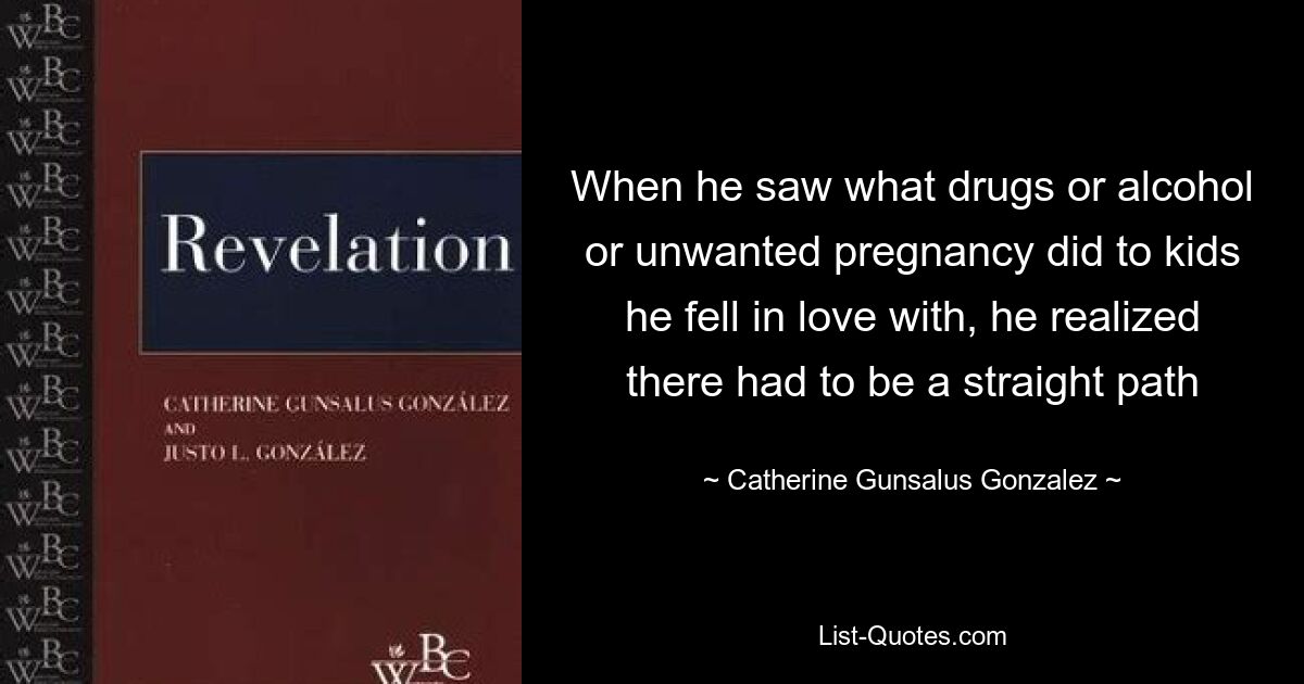 When he saw what drugs or alcohol or unwanted pregnancy did to kids he fell in love with, he realized there had to be a straight path — © Catherine Gunsalus Gonzalez