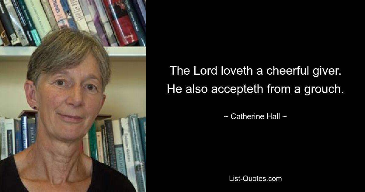 The Lord loveth a cheerful giver. He also accepteth from a grouch. — © Catherine Hall