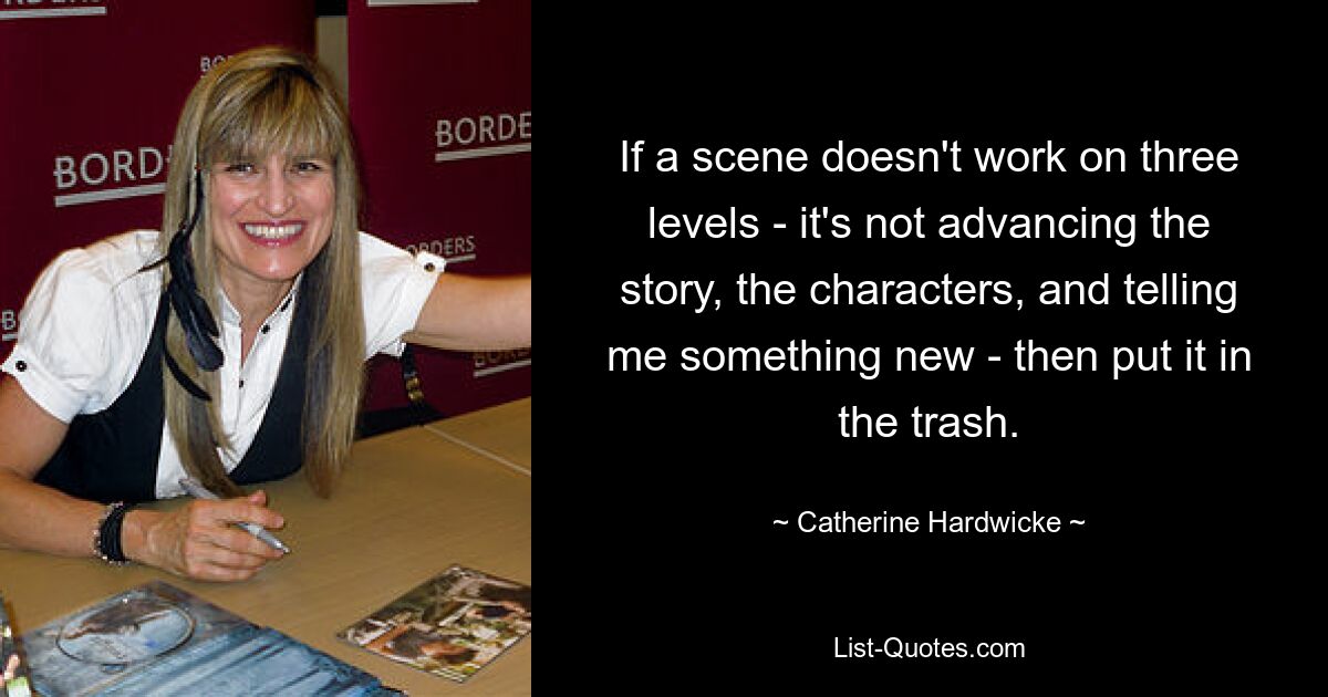 If a scene doesn't work on three levels - it's not advancing the story, the characters, and telling me something new - then put it in the trash. — © Catherine Hardwicke