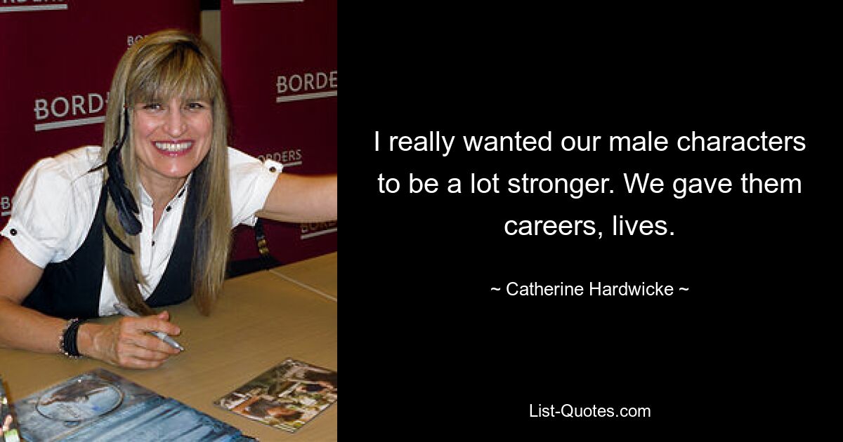 I really wanted our male characters to be a lot stronger. We gave them careers, lives. — © Catherine Hardwicke