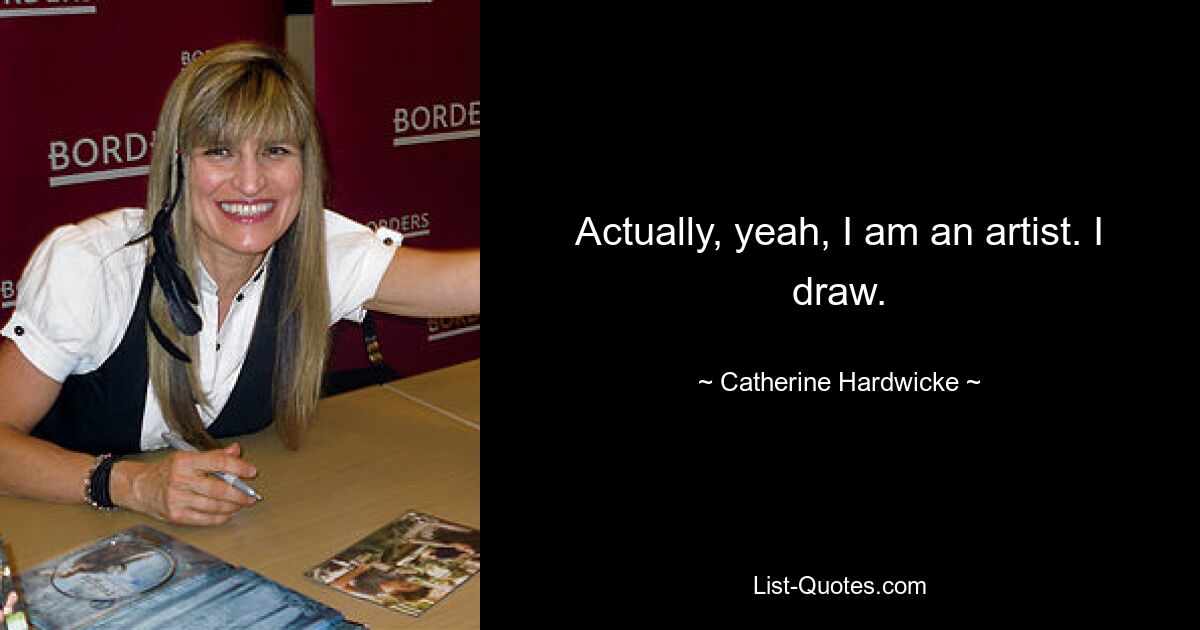 Actually, yeah, I am an artist. I draw. — © Catherine Hardwicke