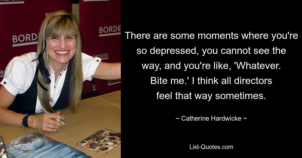 There are some moments where you're so depressed, you cannot see the way, and you're like, 'Whatever. Bite me.' I think all directors feel that way sometimes. — © Catherine Hardwicke