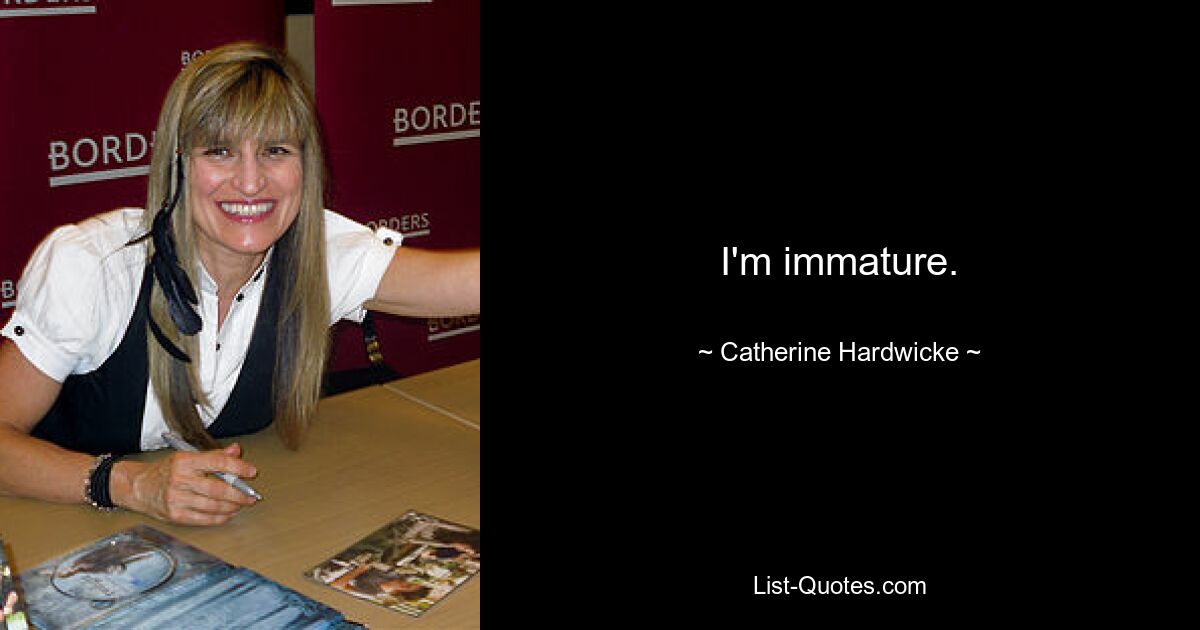 I'm immature. — © Catherine Hardwicke