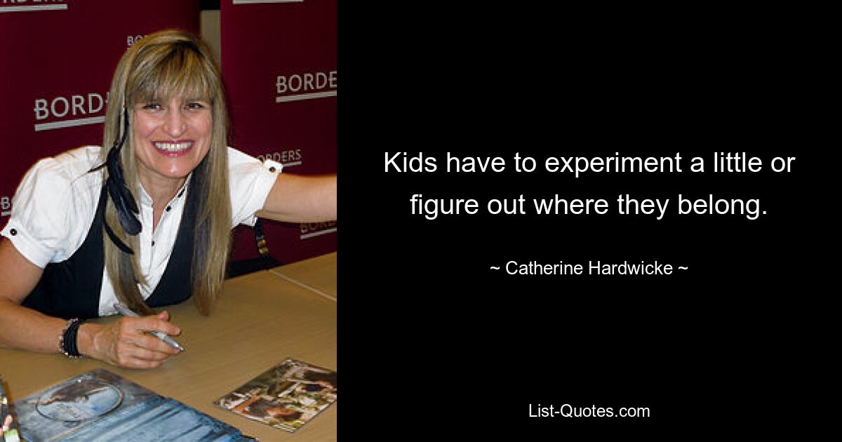 Kids have to experiment a little or figure out where they belong. — © Catherine Hardwicke